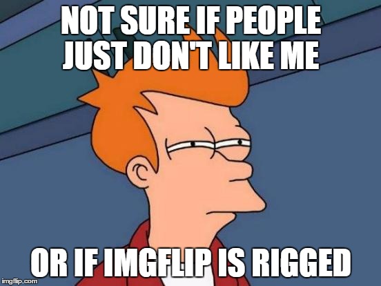 I Blame it on Hillary!!!
 | NOT SURE IF PEOPLE JUST DON'T LIKE ME; OR IF IMGFLIP IS RIGGED | image tagged in memes,futurama fry | made w/ Imgflip meme maker