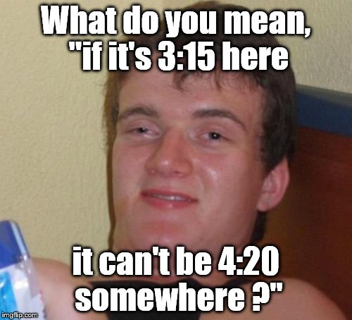 They don't call it "dope" for nothing, man. | What do you mean, "if it's 3:15 here; it can't be 4:20 somewhere ?" | image tagged in 10 guy,420,baked,dope,dumber by the minute,why do they call it dope | made w/ Imgflip meme maker