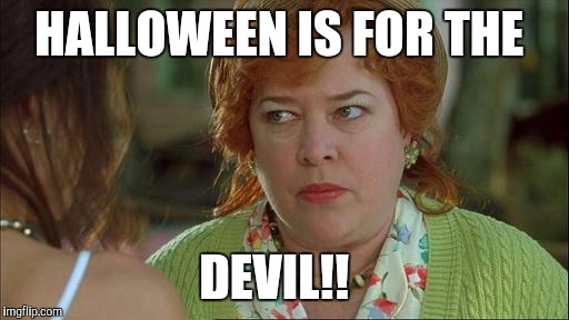 waterboy mom | HALLOWEEN IS FOR THE; DEVIL!! | image tagged in waterboy mom | made w/ Imgflip meme maker