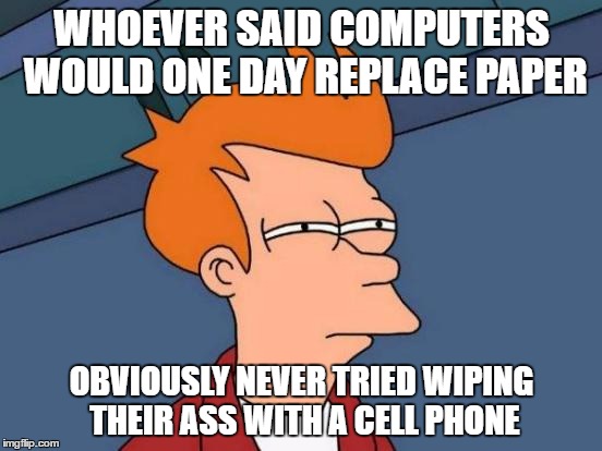 Futurama Fry Meme | WHOEVER SAID COMPUTERS WOULD ONE DAY REPLACE PAPER; OBVIOUSLY NEVER TRIED WIPING THEIR ASS WITH A CELL PHONE | image tagged in memes,futurama fry | made w/ Imgflip meme maker