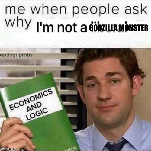 Why I'm not Godzilla  | GODZILLA MONSTER | image tagged in godzilla,the office,economics,logic,politics | made w/ Imgflip meme maker