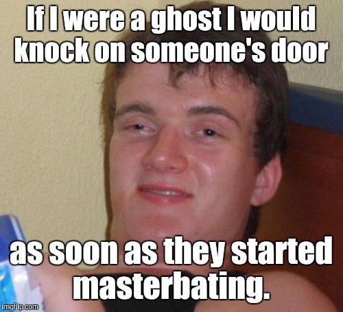10 Guy Meme | If I were a ghost I would knock on someone's door; as soon as they started masterbating. | image tagged in memes,10 guy | made w/ Imgflip meme maker