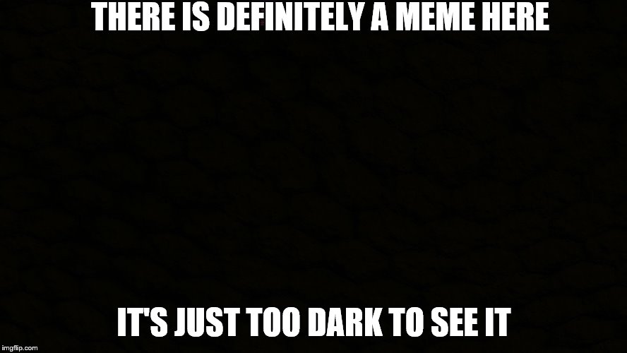 trust me, there is if you look very closely. | THERE IS DEFINITELY A MEME HERE; IT'S JUST TOO DARK TO SEE IT | image tagged in dark | made w/ Imgflip meme maker