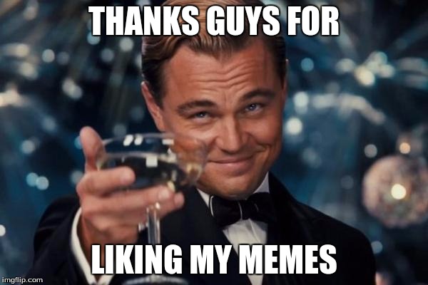 I'm kind of a noob at this stuff | THANKS GUYS FOR; LIKING MY MEMES | image tagged in memes,leonardo dicaprio cheers | made w/ Imgflip meme maker