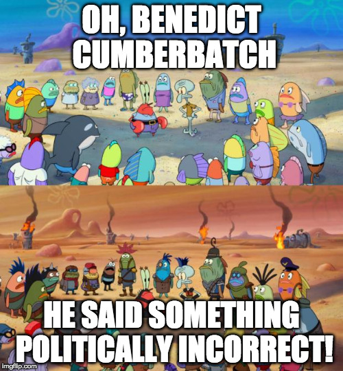 Political Incorrectness | OH, BENEDICT CUMBERBATCH; HE SAID SOMETHING POLITICALLY INCORRECT! | image tagged in spongebob apocalypse | made w/ Imgflip meme maker