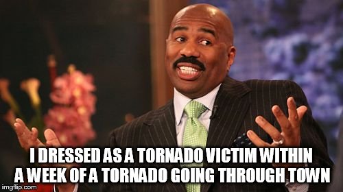 Steve Harvey Meme | I DRESSED AS A TORNADO VICTIM WITHIN A WEEK OF A TORNADO GOING THROUGH TOWN | image tagged in memes,steve harvey | made w/ Imgflip meme maker