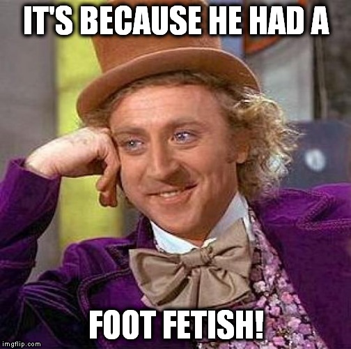 Creepy Condescending Wonka Meme | IT'S BECAUSE HE HAD A FOOT FETISH! | image tagged in memes,creepy condescending wonka | made w/ Imgflip meme maker