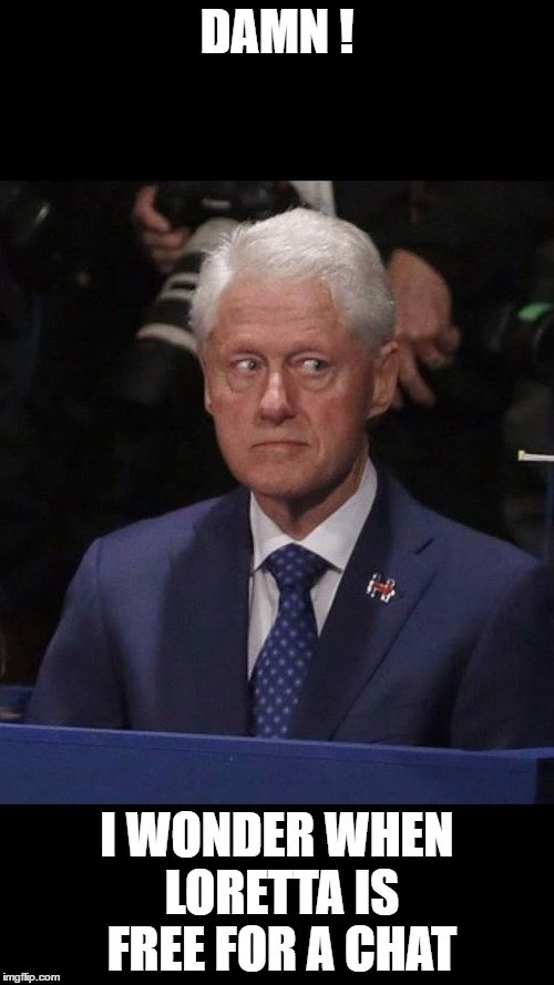 Bill clinton | DAMN ! I WONDER WHEN LORETTA IS FREE FOR A CHAT | image tagged in bill clinton | made w/ Imgflip meme maker