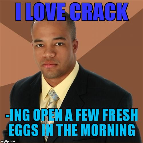 Successful Black Man Meme | I LOVE CRACK; -ING OPEN A FEW FRESH EGGS IN THE MORNING | image tagged in memes,successful black man | made w/ Imgflip meme maker