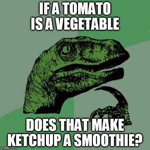 Philosoraptor Meme | IF A TOMATO IS A VEGETABLE; DOES THAT MAKE KETCHUP A SMOOTHIE? | image tagged in memes,philosoraptor | made w/ Imgflip meme maker