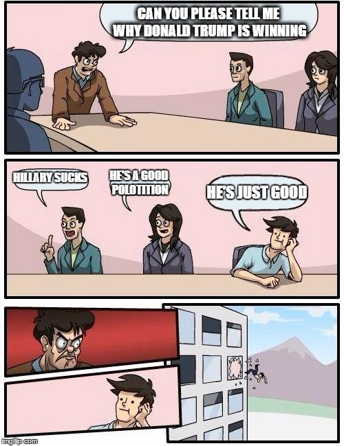 Boardroom Meeting Suggestion Meme | CAN YOU PLEASE TELL ME WHY DONALD TRUMP IS WINNING; HILLARY SUCKS; HE'S A GOOD POLOTITION; HE'S JUST GOOD | image tagged in memes,boardroom meeting suggestion | made w/ Imgflip meme maker