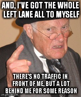 Back In My Day Meme | AND, I'VE GOT THE WHOLE LEFT LANE ALL TO MYSELF THERE'S NO TRAFFIC IN FRONT OF ME, BUT A LOT BEHIND ME FOR SOME REASON | image tagged in memes,back in my day | made w/ Imgflip meme maker