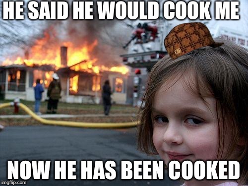 Disaster Girl | HE SAID HE WOULD COOK ME; NOW HE HAS BEEN COOKED | image tagged in memes,disaster girl,scumbag | made w/ Imgflip meme maker