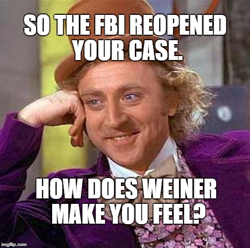 Clinton Weiner | SO THE FBI REOPENED YOUR CASE. HOW DOES WEINER MAKE YOU FEEL? | image tagged in memes,creepy condescending wonka,hillary clinton emails | made w/ Imgflip meme maker