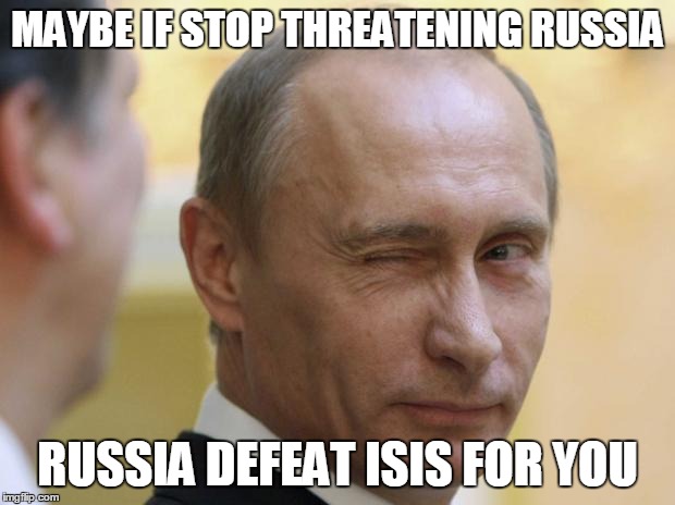 Putin knows | MAYBE IF STOP THREATENING RUSSIA RUSSIA DEFEAT ISIS FOR YOU | image tagged in putin knows | made w/ Imgflip meme maker