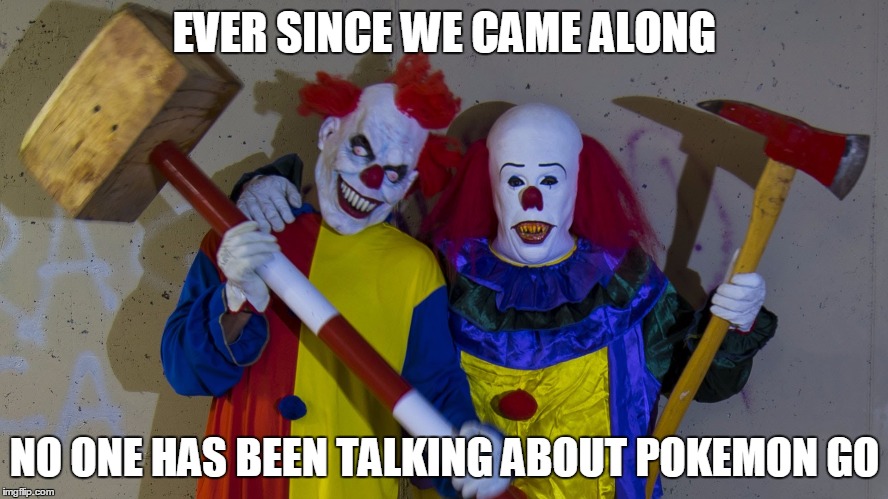 EVER SINCE WE CAME ALONG; NO ONE HAS BEEN TALKING ABOUT POKEMON GO | image tagged in clowns | made w/ Imgflip meme maker