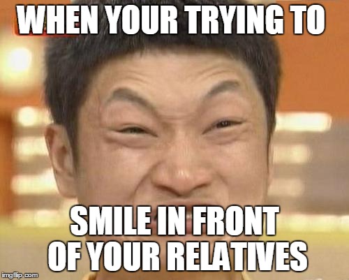 Impossibru Guy Original Meme | WHEN YOUR TRYING TO; SMILE IN FRONT OF YOUR RELATIVES | image tagged in memes,impossibru guy original | made w/ Imgflip meme maker