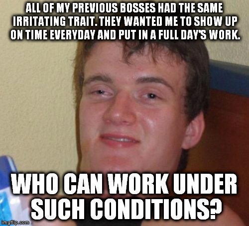 How millennials think. | ALL OF MY PREVIOUS BOSSES HAD THE SAME IRRITATING TRAIT. THEY WANTED ME TO SHOW UP ON TIME EVERYDAY AND PUT IN A FULL DAY'S WORK. WHO CAN WORK UNDER SUCH CONDITIONS? | image tagged in memes,10 guy,millenials | made w/ Imgflip meme maker