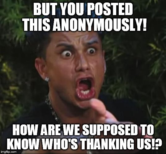 Pauly | BUT YOU POSTED THIS ANONYMOUSLY! HOW ARE WE SUPPOSED TO KNOW WHO'S THANKING US!? | image tagged in pauly | made w/ Imgflip meme maker