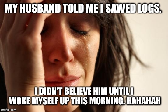 First World Problems Meme | MY HUSBAND TOLD ME I SAWED LOGS. I DIDN'T BELIEVE HIM UNTIL I WOKE MYSELF UP THIS MORNING. HAHAHAH | image tagged in memes,first world problems | made w/ Imgflip meme maker