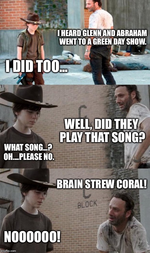 Rick and Carl 3 Meme | I HEARD GLENN AND ABRAHAM WENT TO A GREEN DAY SHOW. I DID TOO... WELL, DID THEY PLAY THAT SONG? WHAT SONG...? OH....PLEASE NO. BRAIN STREW CORAL! NOOOOOO! | image tagged in memes,rick and carl 3 | made w/ Imgflip meme maker