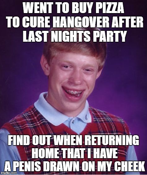 Bad Luck Brian Meme | WENT TO BUY PIZZA TO CURE HANGOVER AFTER LAST NIGHTS PARTY; FIND OUT WHEN RETURNING HOME THAT I HAVE A PENIS DRAWN ON MY CHEEK | image tagged in memes,bad luck brian | made w/ Imgflip meme maker