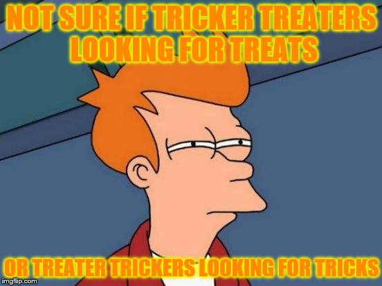 Futurama Fry | NOT SURE IF TRICKER TREATERS LOOKING FOR TREATS; OR TREATER TRICKERS LOOKING FOR TRICKS | image tagged in memes,futurama fry | made w/ Imgflip meme maker
