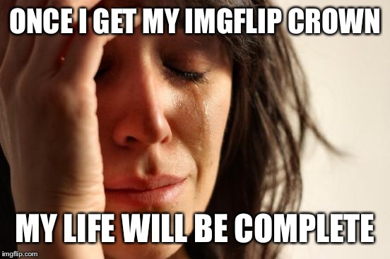 First World Problems | ONCE I GET MY IMGFLIP CROWN; MY LIFE WILL BE COMPLETE | image tagged in memes,first world problems | made w/ Imgflip meme maker
