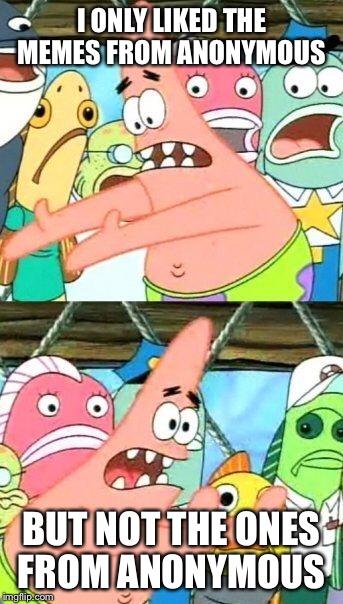 Put It Somewhere Else Patrick Meme | I ONLY LIKED THE MEMES FROM ANONYMOUS BUT NOT THE ONES FROM ANONYMOUS | image tagged in memes,put it somewhere else patrick | made w/ Imgflip meme maker