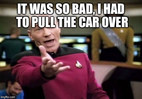 Picard Wtf Meme | IT WAS SO BAD, I HAD TO PULL THE CAR OVER | image tagged in memes,picard wtf | made w/ Imgflip meme maker