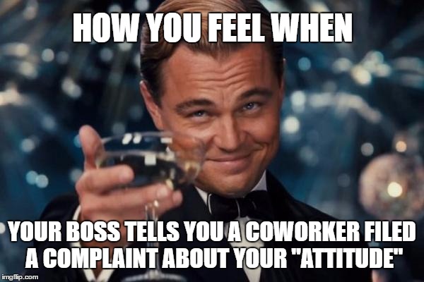 Leonardo Dicaprio Cheers | HOW YOU FEEL WHEN; YOUR BOSS TELLS YOU A COWORKER FILED A COMPLAINT ABOUT YOUR "ATTITUDE" | image tagged in memes,leonardo dicaprio cheers,attitude,coworkers,deal with it like a boss,like a boss | made w/ Imgflip meme maker