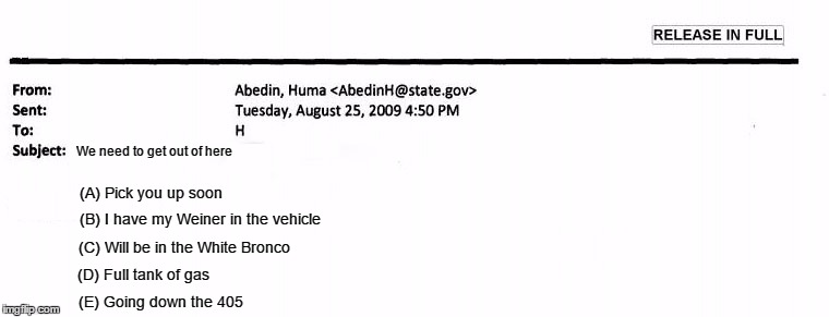 Huma Just Emailed Hillary Again | We need to get out of here; (A) Pick you up soon; (B) I have my Weiner in the vehicle; (C) Will be in the White Bronco; (D) Full tank of gas; (E) Going down the 405 | image tagged in huma abedin,anthony weiner,email investigation,james comey | made w/ Imgflip meme maker