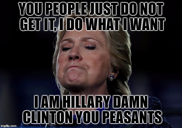 queen of nothing | YOU PEOPLE JUST DO NOT GET IT, I DO WHAT I WANT; I AM HILLARY DAMN CLINTON YOU PEASANTS | image tagged in hillary clinton | made w/ Imgflip meme maker