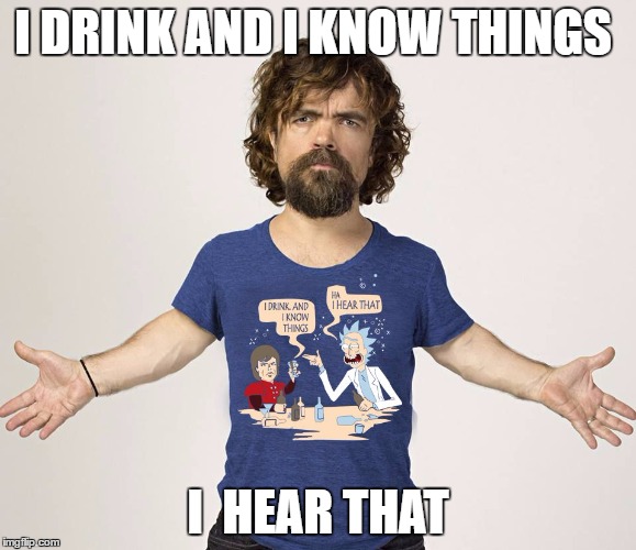 game | I DRINK AND I KNOW THINGS; I  HEAR THAT | image tagged in game | made w/ Imgflip meme maker