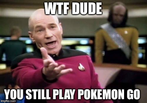 Picard Wtf | WTF DUDE; YOU STILL PLAY POKEMON GO | image tagged in memes,picard wtf | made w/ Imgflip meme maker