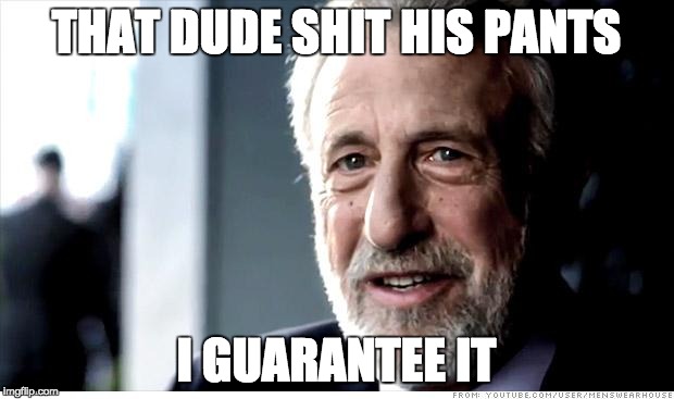 I Guarantee It Meme | THAT DUDE SHIT HIS PANTS; I GUARANTEE IT | image tagged in memes,i guarantee it | made w/ Imgflip meme maker