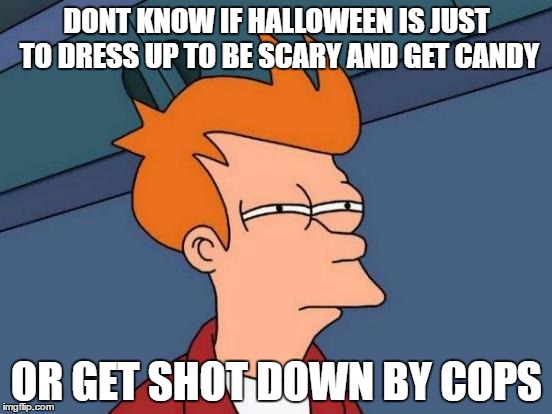 clowns man cant trust them | DONT KNOW IF HALLOWEEN IS JUST TO DRESS UP TO BE SCARY AND GET CANDY; OR GET SHOT DOWN BY COPS | image tagged in memes,futurama fry | made w/ Imgflip meme maker