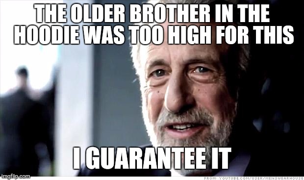 I Guarantee It Meme | THE OLDER BROTHER IN THE HOODIE WAS TOO HIGH FOR THIS; I GUARANTEE IT | image tagged in memes,i guarantee it | made w/ Imgflip meme maker