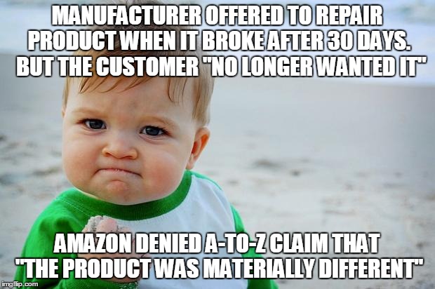 Baby fist pump yeah | MANUFACTURER OFFERED TO REPAIR PRODUCT WHEN IT BROKE AFTER 30 DAYS.  BUT THE CUSTOMER "NO LONGER WANTED IT"; AMAZON DENIED A-TO-Z CLAIM THAT "THE PRODUCT WAS MATERIALLY DIFFERENT" | image tagged in baby fist pump yeah | made w/ Imgflip meme maker