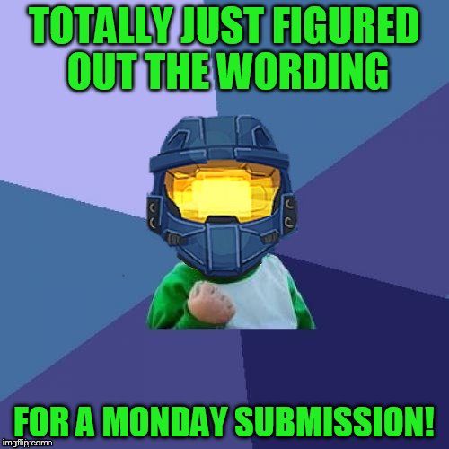1befyj | TOTALLY JUST FIGURED OUT THE WORDING FOR A MONDAY SUBMISSION! | image tagged in 1befyj | made w/ Imgflip meme maker