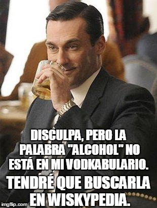 Don Draper Drinking | DISCULPA, PERO LA PALABRA "ALCOHOL" NO ESTÁ EN MI VODKABULARIO. TENDRÉ QUE BUSCARLA EN WISKYPEDIA. | image tagged in don draper drinking | made w/ Imgflip meme maker