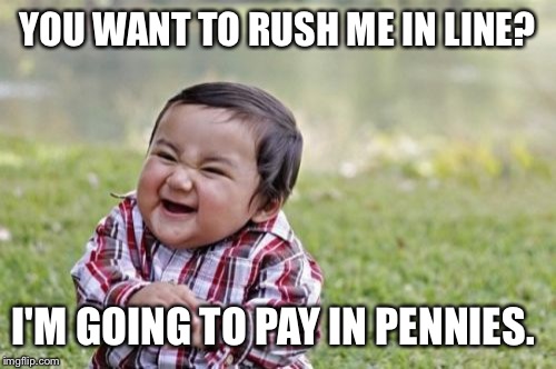 Evil Toddler Meme |  YOU WANT TO RUSH ME IN LINE? I'M GOING TO PAY IN PENNIES. | image tagged in memes,evil toddler | made w/ Imgflip meme maker