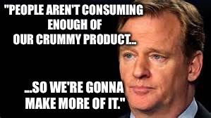 "PEOPLE AREN'T CONSUMING ENOUGH OF OUR CRUMMY PRODUCT... ...SO WE'RE GONNA MAKE MORE OF IT." | image tagged in goodell | made w/ Imgflip meme maker