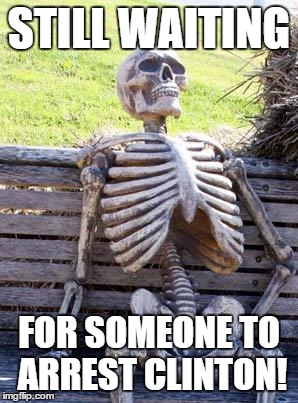 Waiting Skeleton Meme | STILL WAITING; FOR SOMEONE TO ARREST CLINTON! | image tagged in memes,waiting skeleton | made w/ Imgflip meme maker