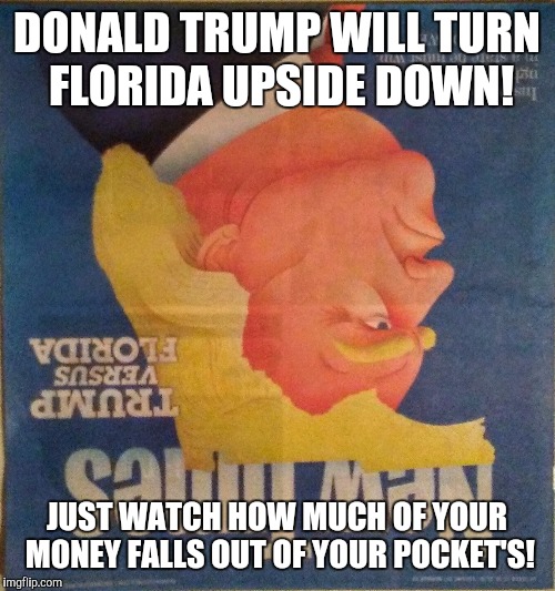 DONALD TRUMP WILL TURN FLORIDA UPSIDE DOWN! JUST WATCH HOW MUCH OF YOUR MONEY FALLS OUT OF YOUR POCKET'S! | image tagged in trump turning fl upside down,donald trump approves,make donald drumpf again,donald trump 2016,donald trump you're fired,donald t | made w/ Imgflip meme maker