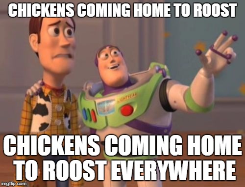 X, X Everywhere Meme | CHICKENS COMING HOME TO ROOST; CHICKENS COMING HOME TO ROOST EVERYWHERE | image tagged in memes,x x everywhere | made w/ Imgflip meme maker