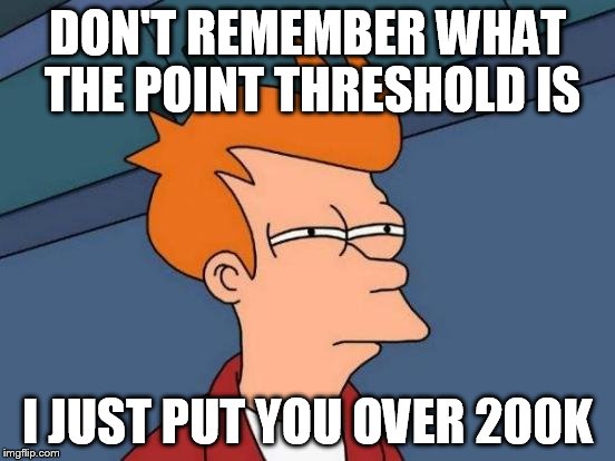 Futurama Fry Meme | DON'T REMEMBER WHAT THE POINT THRESHOLD IS I JUST PUT YOU OVER 200K | image tagged in memes,futurama fry | made w/ Imgflip meme maker