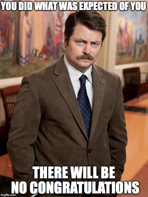 ron swanson | YOU DID WHAT WAS EXPECTED OF YOU; THERE WILL BE NO CONGRATULATIONS | image tagged in ron swanson | made w/ Imgflip meme maker