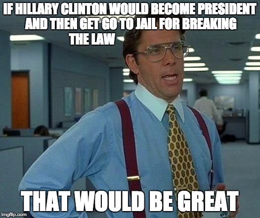 That Would Be Great | IF HILLARY CLINTON WOULD BECOME PRESIDENT AND THEN GET GO TO JAIL FOR BREAKING THE LAW; THAT WOULD BE GREAT | image tagged in memes,that would be great | made w/ Imgflip meme maker