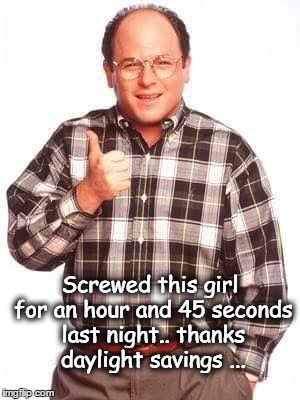 Daylight Savings | Screwed this girl for an hour and 45 seconds last night.. thanks daylight savings ... | image tagged in george costanza | made w/ Imgflip meme maker
